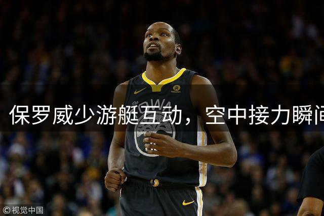 保罗威少游艇互动，空中接力瞬间引爆社交媒体