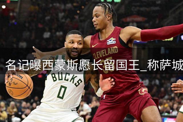名记曝西蒙斯愿长留国王 称萨城是理想归宿